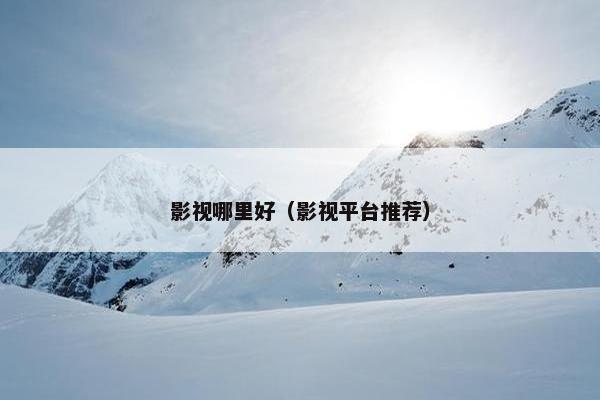 影视哪里好（影视平台推荐）