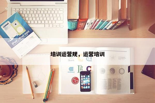 培训运营规，运营培训