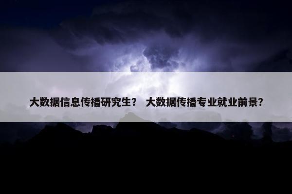 大数据信息传播研究生？ 大数据传播专业就业前景？