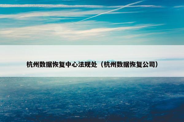 杭州数据恢复中心法规处（杭州数据恢复公司）