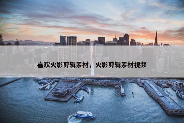 喜欢火影剪辑素材，火影剪辑素材视频
