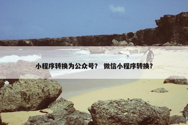 小程序转换为公众号？ 微信小程序转换？