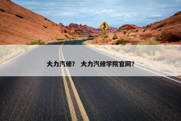 大力汽修？ 大力汽修学院官网？