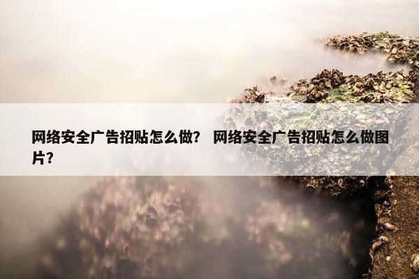 网络安全广告招贴怎么做？ 网络安全广告招贴怎么做图片？