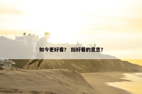 如今更好看？ 挺好看的意思？