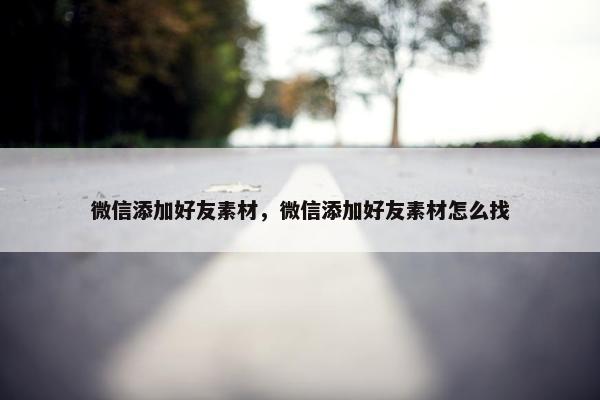 微信添加好友素材，微信添加好友素材怎么找