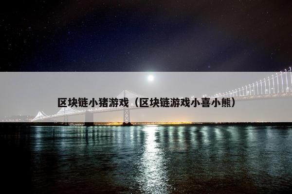 区块链小猪游戏（区块链游戏小喜小熊）
