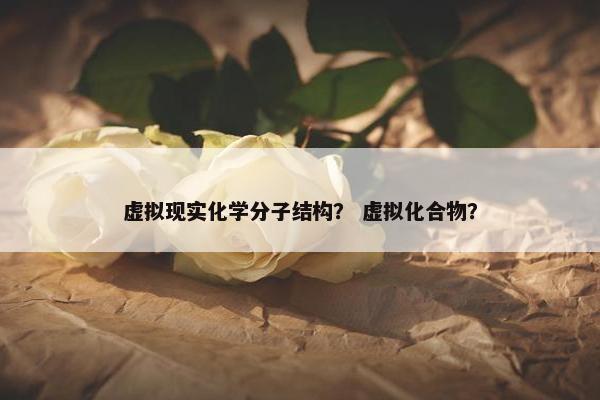 虚拟现实化学分子结构？ 虚拟化合物？