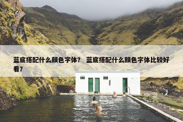 蓝底搭配什么颜色字体？ 蓝底搭配什么颜色字体比较好看？