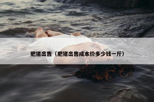 肥猪出售（肥猪出售成本价多少钱一斤）