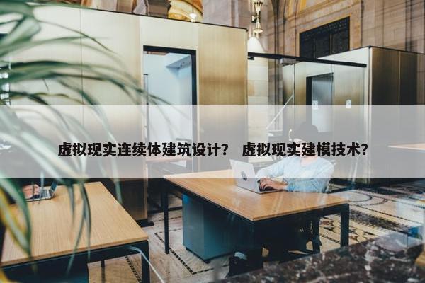 虚拟现实连续体建筑设计？ 虚拟现实建模技术？