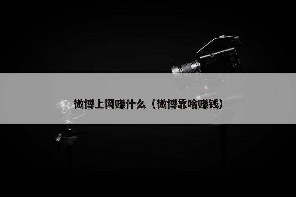 微博上网赚什么（微博靠啥赚钱）