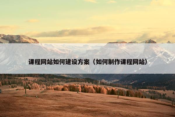 课程网站如何建设方案（如何制作课程网站）