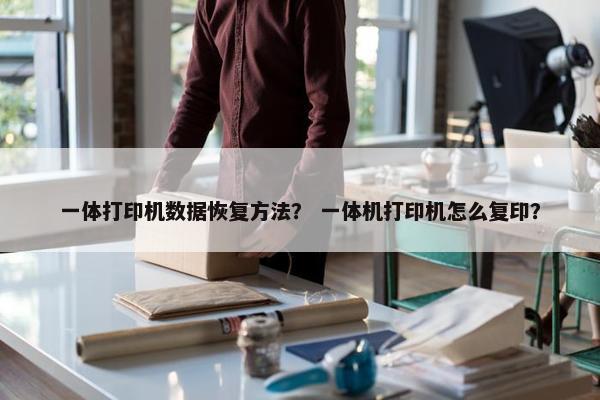 一体打印机数据恢复方法？ 一体机打印机怎么复印？