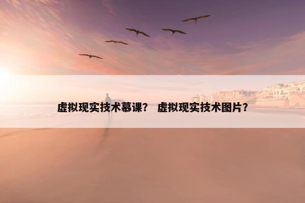 虚拟现实技术慕课？ 虚拟现实技术图片？