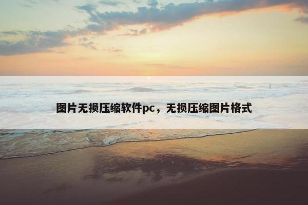 图片无损压缩软件pc，无损压缩图片格式