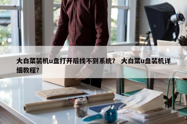 大白菜装机u盘打开后找不到系统？ 大白菜u盘装机详细教程？