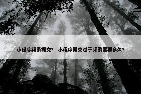 小程序频繁提交？ 小程序提交过于频繁需要多久？