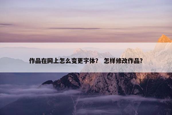 作品在网上怎么变更字体？ 怎样修改作品？