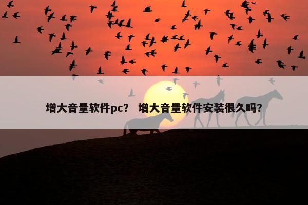 增大音量软件pc？ 增大音量软件安装很久吗？