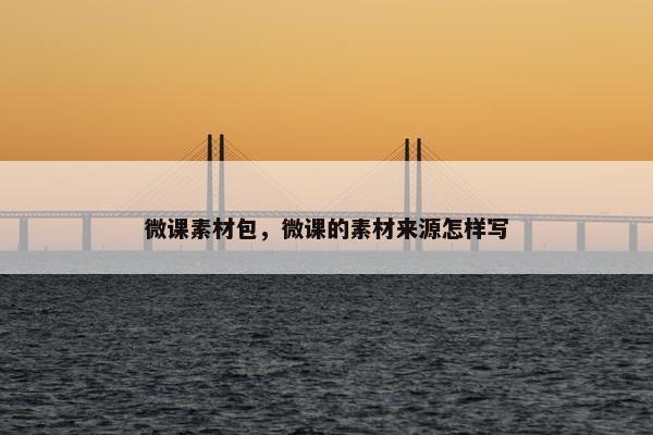 微课素材包，微课的素材来源怎样写
