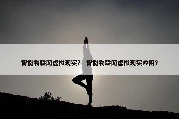 智能物联网虚拟现实？ 智能物联网虚拟现实应用？