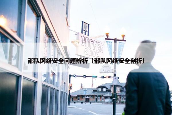 部队网络安全问题辨析（部队网络安全剖析）