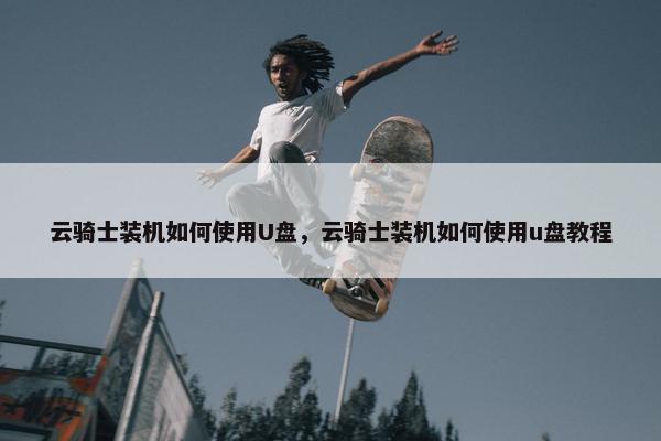 云骑士装机如何使用U盘，云骑士装机如何使用u盘教程