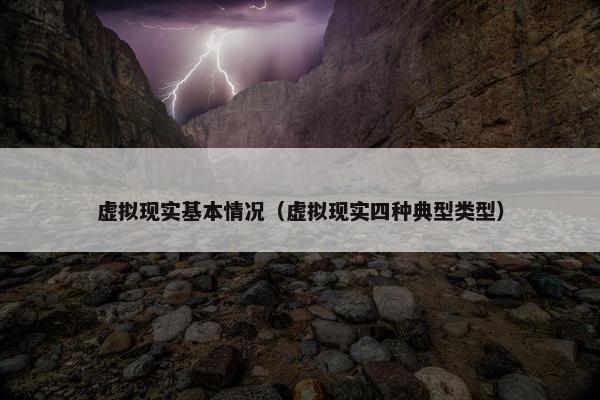 虚拟现实基本情况（虚拟现实四种典型类型）