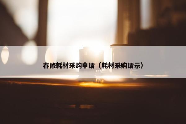 春修耗材采购申请（耗材采购请示）