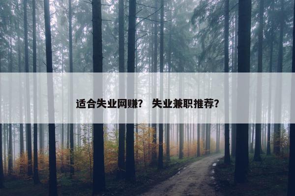 适合失业网赚？ 失业兼职推荐？