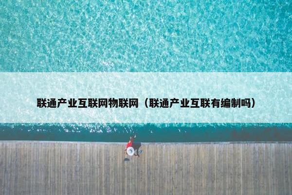 联通产业互联网物联网（联通产业互联有编制吗）
