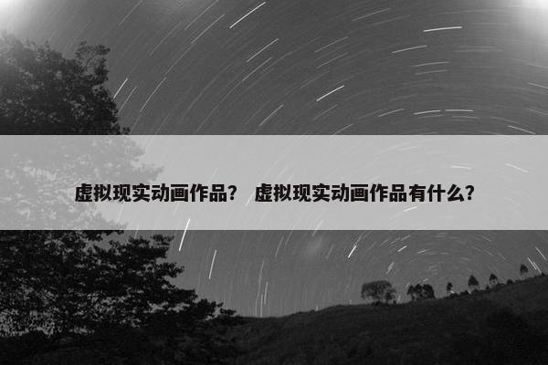 虚拟现实动画作品？ 虚拟现实动画作品有什么？