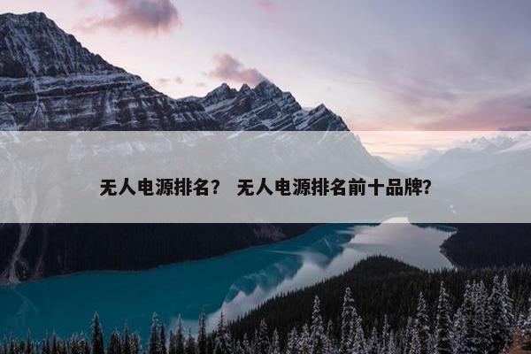 无人电源排名？ 无人电源排名前十品牌？