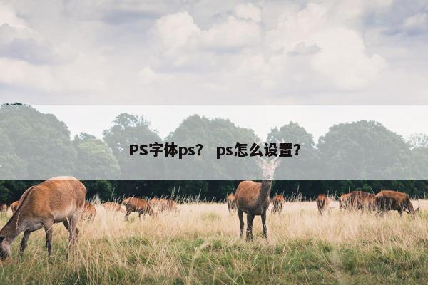PS字体ps？ ps怎么设置？