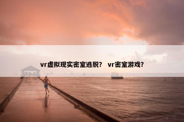 vr虚拟现实密室逃脱？ vr密室游戏？