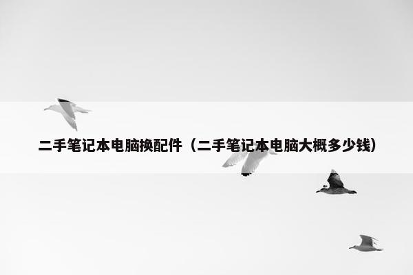 二手笔记本电脑换配件（二手笔记本电脑大概多少钱）
