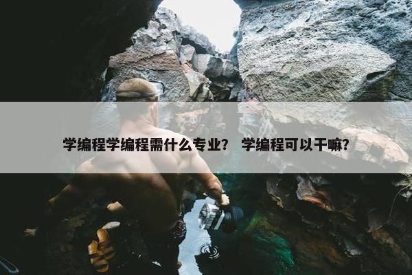 学编程学编程需什么专业？ 学编程可以干嘛？