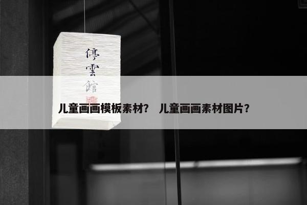 儿童画画模板素材？ 儿童画画素材图片？