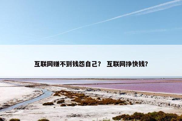 互联网赚不到钱怨自己？ 互联网挣快钱？