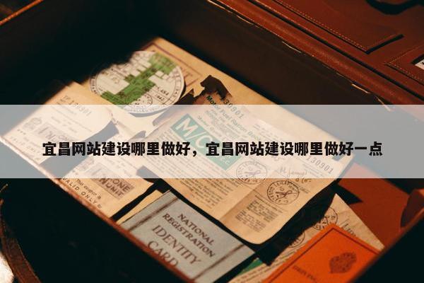 宜昌网站建设哪里做好，宜昌网站建设哪里做好一点