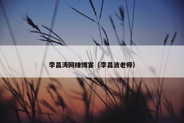 李昌涛网赚博客（李昌波老师）