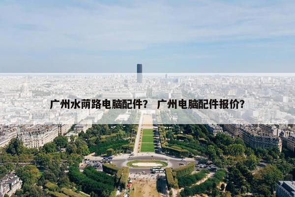 广州水荫路电脑配件？ 广州电脑配件报价？