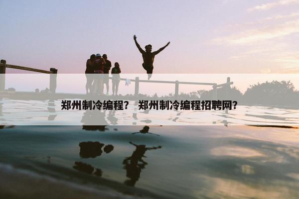 郑州制冷编程？ 郑州制冷编程招聘网？