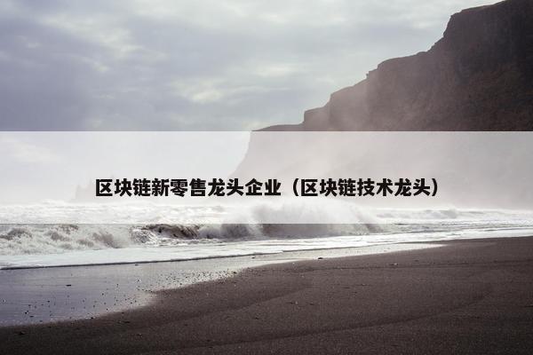 区块链新零售龙头企业（区块链技术龙头）