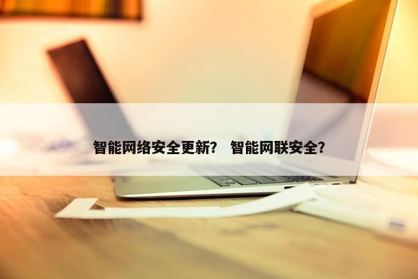 智能网络安全更新？ 智能网联安全？