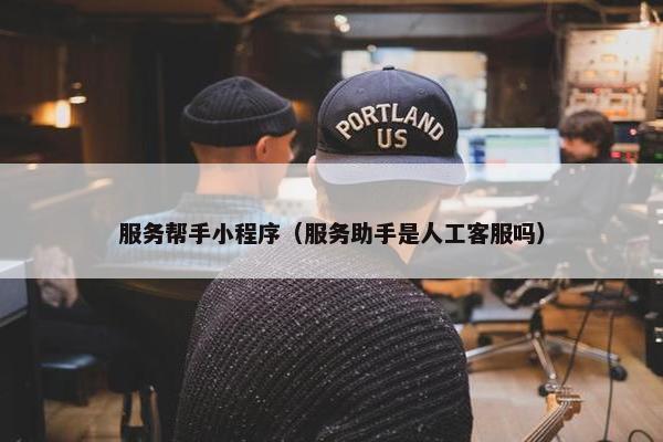 服务帮手小程序（服务助手是人工客服吗）