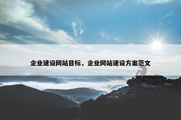 企业建设网站目标，企业网站建设方案范文