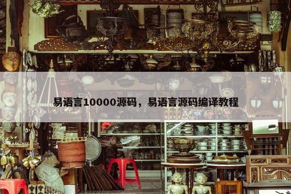 易语言10000源码，易语言源码编译教程