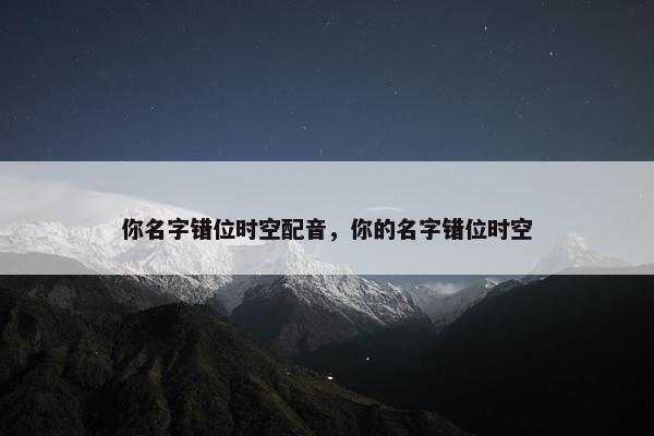 你名字错位时空配音，你的名字错位时空